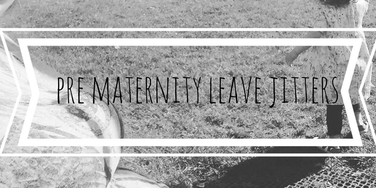 The Pre Maternity Leave Jitters…