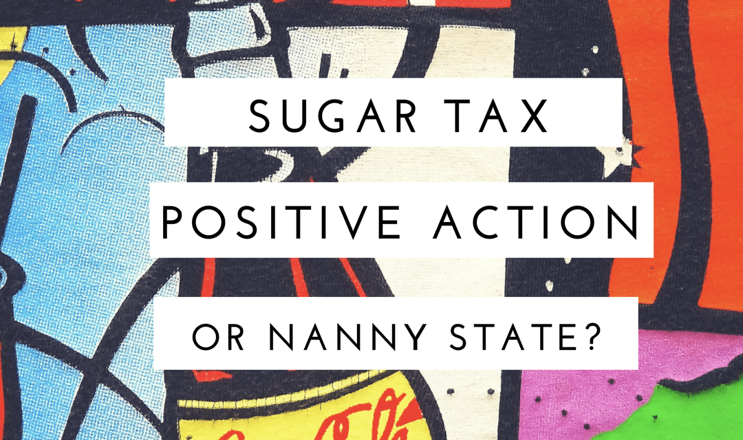 Sugar Tax – Positive Action or Nanny State?