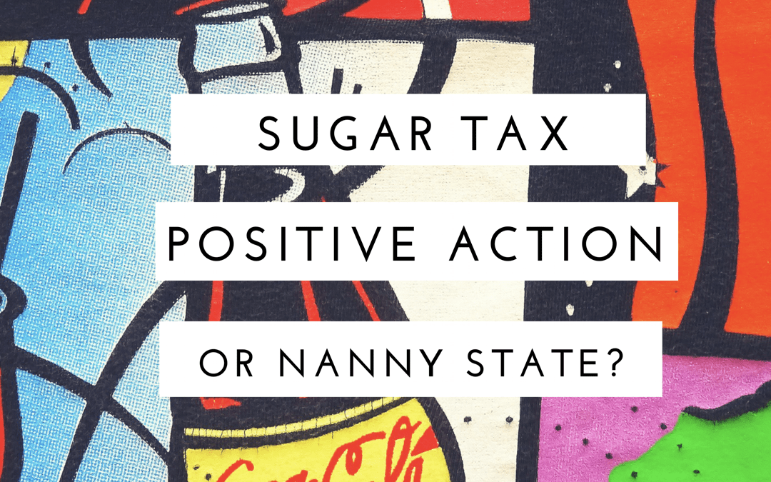 Sugar Tax – Positive Action or Nanny State?